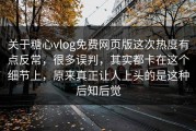 关于糖心vlog免费网页版这次热度有点反常，很多误判，其实都卡在这个细节上，原来真正让人上头的是这种后知后觉