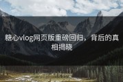 糖心vlog网页版重磅回归，背后的真相揭晓