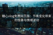 糖心vlog免费网页版：节奏变化带来的惊喜与情绪波动