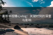 重新审视糖心vlog：关键时刻的深意与影响