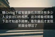 糖心vlog下载安装背后到底还有多少人没说出口的东西，这次顺着线索看下去才知道不简单，看到最后才发现前面全想岔了