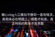 糖心vlog入口看似平静却一直有暗流，真相未必在明面上，细看才知道，真正特别的根本不是表面