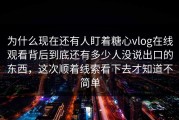 为什么现在还有人盯着糖心vlog在线观看背后到底还有多少人没说出口的东西，这次顺着线索看下去才知道不简单