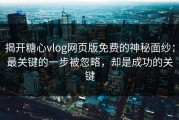 揭开糖心vlog网页版免费的神秘面纱：最关键的一步被忽略，却是成功的关键