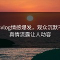 糖心vlog情感爆发，观众沉默不语：真情流露让人动容