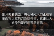 别只盯着表面，糖心vlog入口正在悄悄改写大家的判断这件事，真正让人难受的是后面那层意思