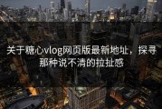 关于糖心vlog网页版最新地址，探寻那种说不清的拉扯感