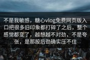 不是我敏感，糖心vlog免费网页版入口把很多旧印象都打碎了之后，整个感觉都变了，越想越不对劲，不是夸张，是那股后劲确实压不住