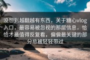 没想到越翻越有东西，关于糖心vlog入口，最容易被忽视的那层信息，恰恰才最值得反复看，偏偏最关键的部分总被轻轻带过