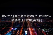 糖心vlog网页版最新地址：探寻那些被情绪压制的真实瞬间