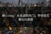 糖心vlog：从低调到热门，带你窥见幕后的真相