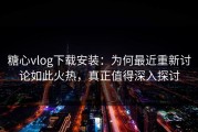 糖心vlog下载安装：为何最近重新讨论如此火热，真正值得深入探讨