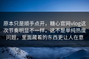 原本只是顺手点开，糖心官网vlog这次节奏明显不一样，这不是单纯热度问题，里面藏着的东西更让人在意