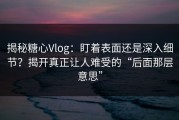 揭秘糖心Vlog：盯着表面还是深入细节？揭开真正让人难受的“后面那层意思”