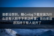 谁都没想到，糖心vlog下载安装为什么总有人刷不下来这件事，背后那层原因终于有人说开了