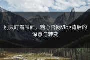别只盯着表面，糖心官网Vlog背后的深意与转变