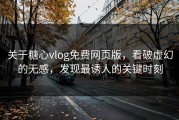 关于糖心vlog免费网页版，看破虚幻的无感，发现最诱人的关键时刻