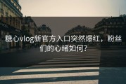 糖心vlog新官方入口突然爆红，粉丝们的心绪如何？