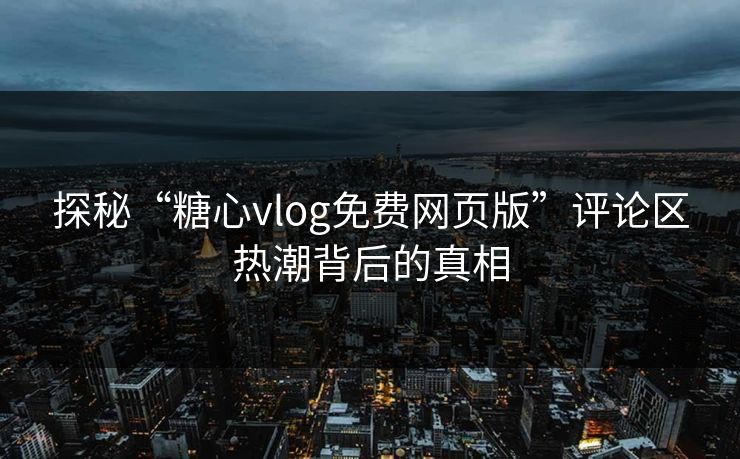 探秘“糖心vlog免费网页版”评论区热潮背后的真相