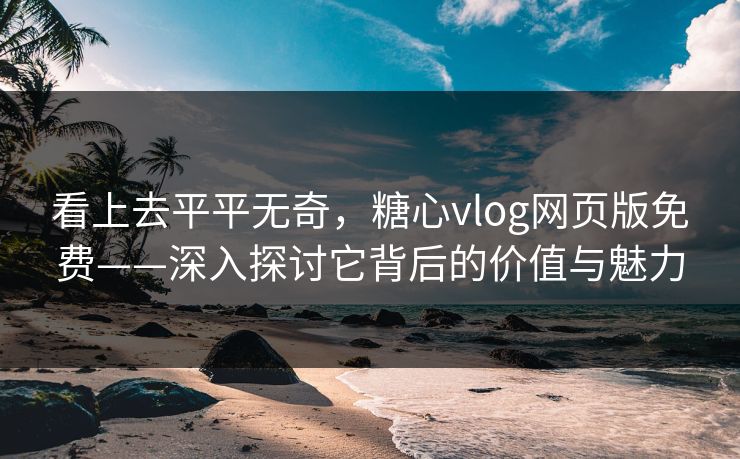看上去平平无奇,糖心vlog网页版免费——深入探讨它背后的价值与魅力 看上去平平无奇,糖心vlog网页版免费——深入探讨它背后的价值与魅力