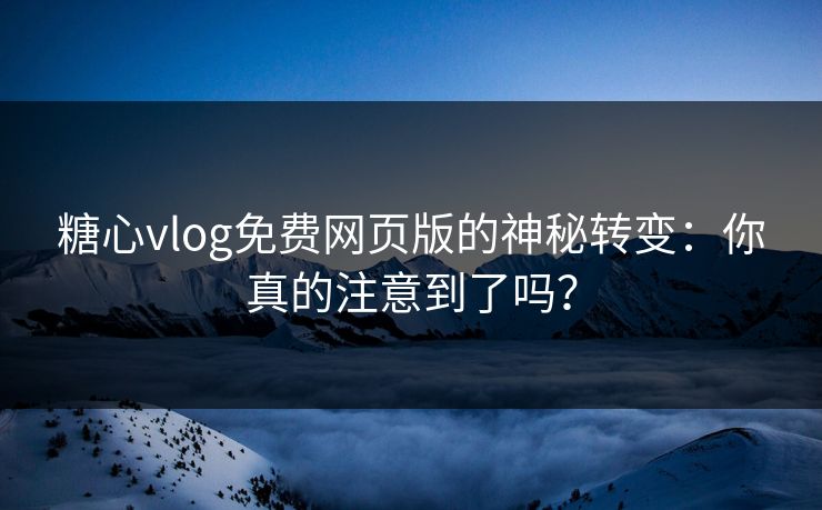 糖心vlog免费网页版的神秘转变：你真的注意到了吗？