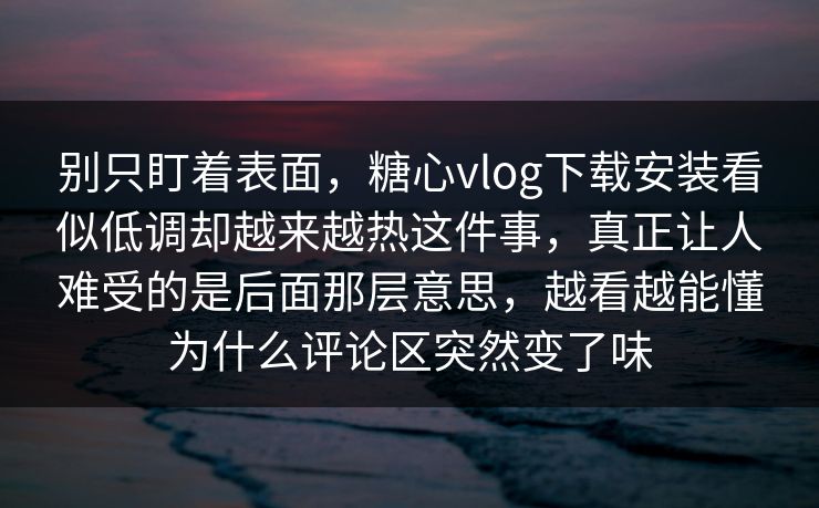别只盯着表面，糖心vlog下载安装看似低调却越来越热这件事，真正让人难受的是后面那层意思，越看越能懂为什么评论区突然变了味