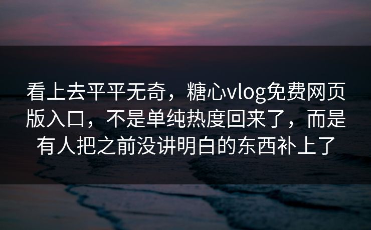 看上去平平无奇，糖心vlog免费网页版入口，不是单纯热度回来了，而是有人把之前没讲明白的东西补上了