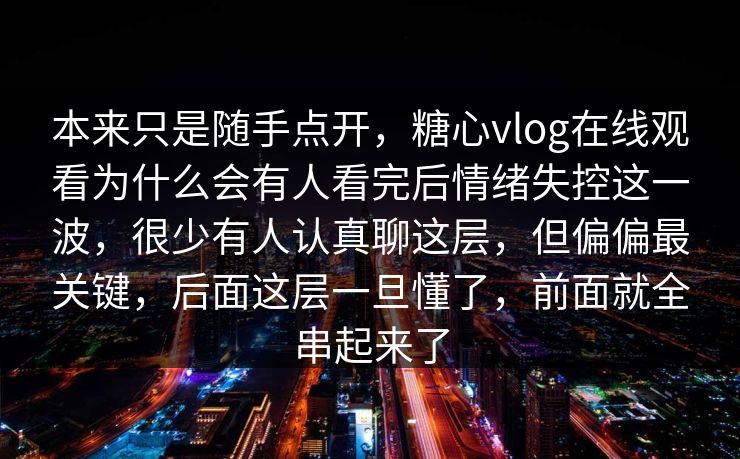 本来只是随手点开,糖心vlog在线观看为什么会有人看完后情绪失控这一波,很少有人认真聊这层,但偏偏最关键,后面这层一旦懂了,前面就全串起来了 本来只是随手点开,糖心vlog在线观看为什么会有人看完后情绪失控这一波,很少有人认真聊这层,但偏偏最关键,后面这层一旦懂了,前面就全串起来了