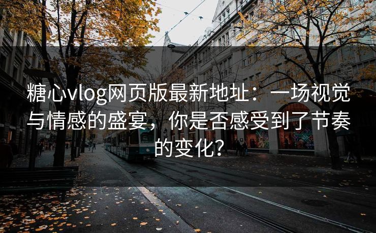 糖心vlog网页版最新地址：一场视觉与情感的盛宴，你是否感受到了节奏的变化？