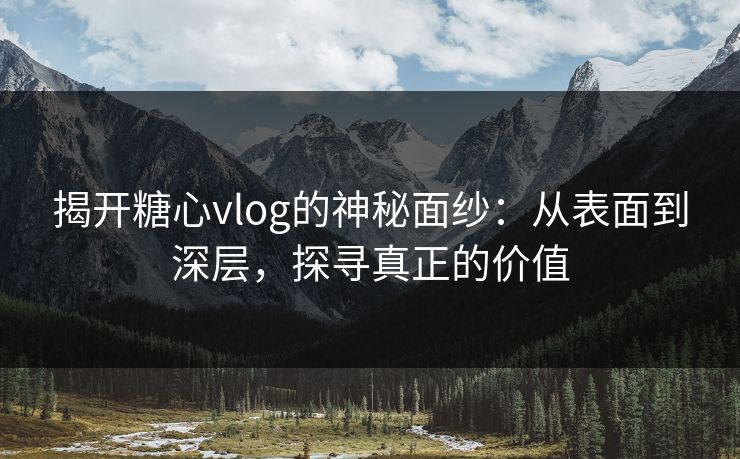 揭开糖心vlog的神秘面纱：从表面到深层，探寻真正的价值