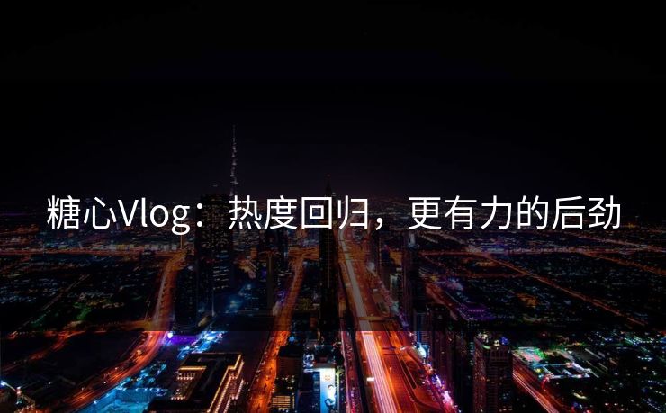 糖心Vlog：热度回归，更有力的后劲