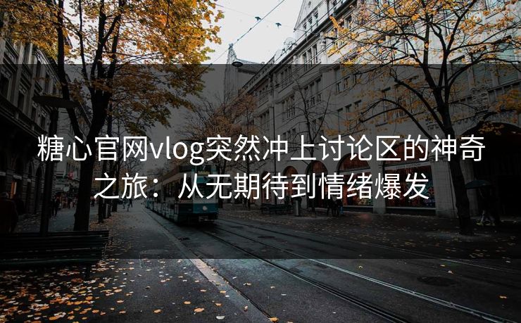 糖心官网vlog突然冲上讨论区的神奇之旅：从无期待到情绪爆发