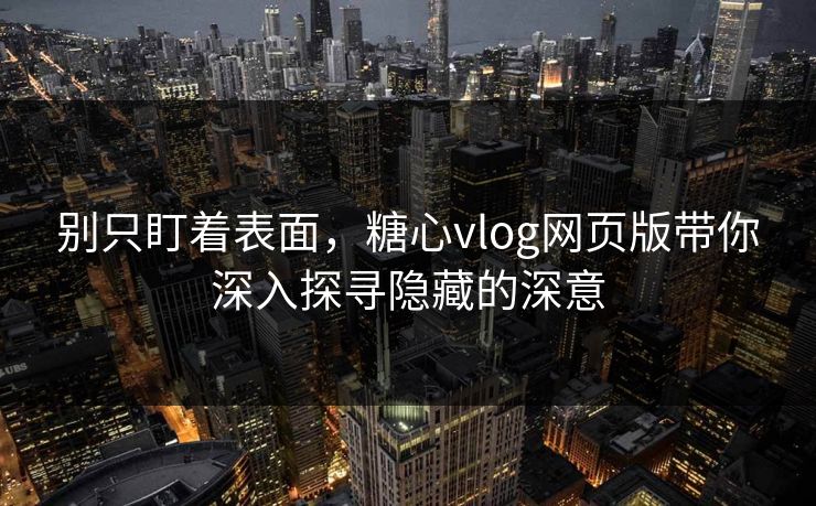 别只盯着表面,糖心vlog网页版带你深入探寻隐藏的深意 别只盯着表面,糖心vlog网页版带你深入探寻隐藏的深意