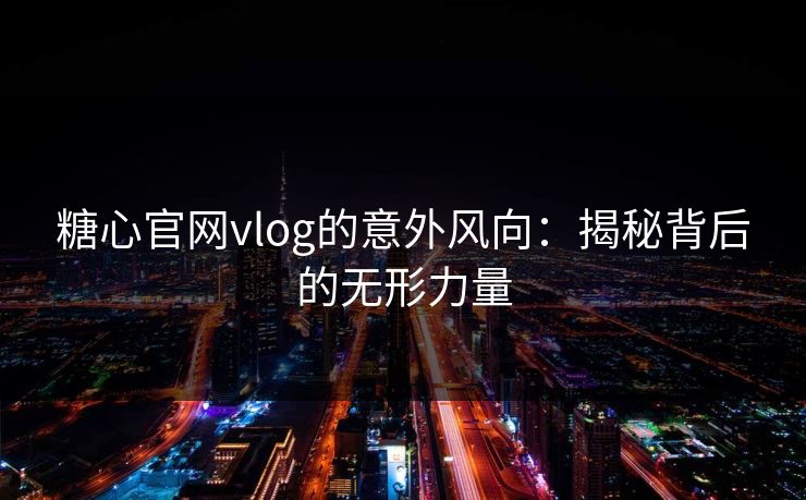 糖心官网vlog的意外风向：揭秘背后的无形力量
