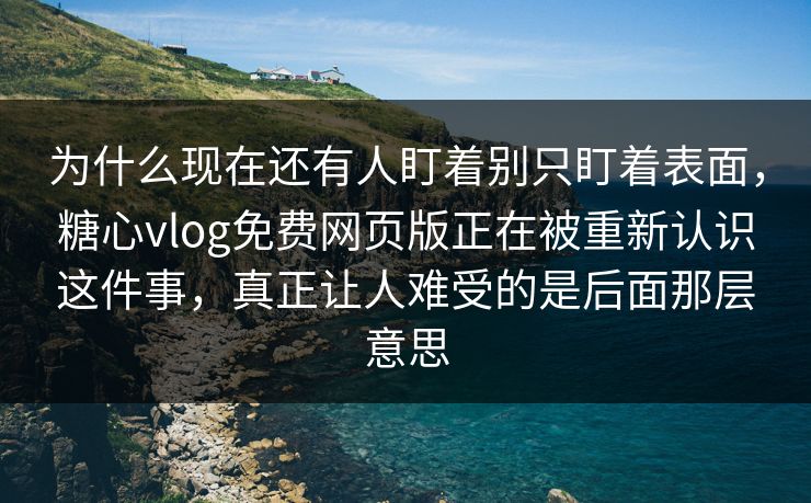 为什么现在还有人盯着别只盯着表面,糖心vlog免费网页版正在被重新认识这件事,真正让人难受的是后面那层意思 为什么现在还有人盯着别只盯着表面,糖心vlog免费网页版正在被重新认识这件事,真正让人难受的是后面那层意思