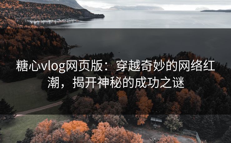 糖心vlog网页版：穿越奇妙的网络红潮，揭开神秘的成功之谜