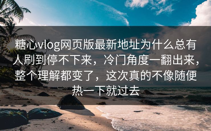 糖心vlog网页版最新地址为什么总有人刷到停不下来，冷门角度一翻出来，整个理解都变了，这次真的不像随便热一下就过去