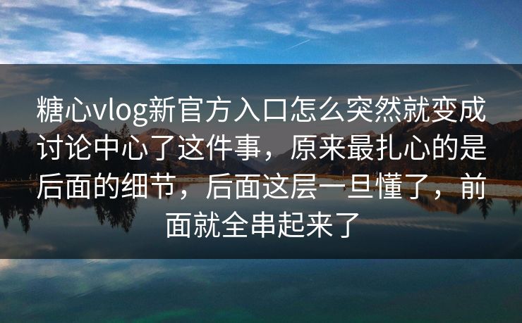 糖心vlog新官方入口怎么突然就变成讨论中心了这件事，原来最扎心的是后面的细节，后面这层一旦懂了，前面就全串起来了