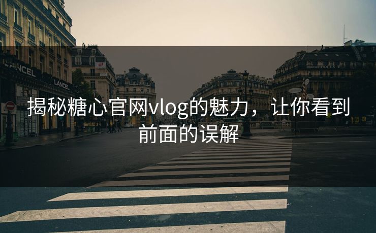揭秘糖心官网vlog的魅力，让你看到前面的误解