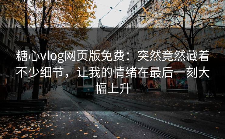 糖心vlog网页版免费：突然竟然藏着不少细节，让我的情绪在最后一刻大幅上升