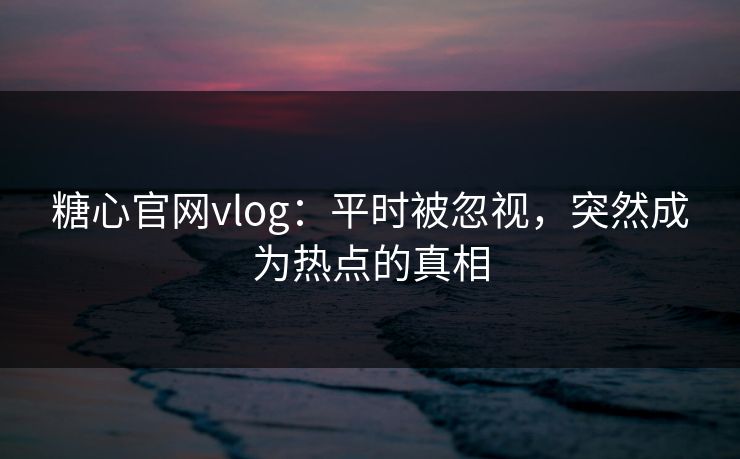 糖心官网vlog：平时被忽视，突然成为热点的真相