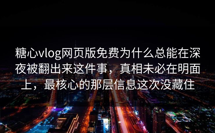 糖心vlog网页版免费为什么总能在深夜被翻出来这件事，真相未必在明面上，最核心的那层信息这次没藏住