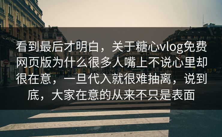 看到最后才明白，关于糖心vlog免费网页版为什么很多人嘴上不说心里却很在意，一旦代入就很难抽离，说到底，大家在意的从来不只是表面