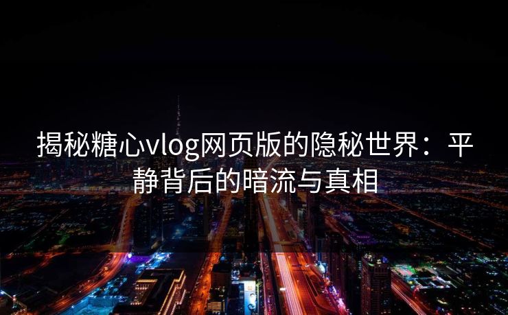 揭秘糖心vlog网页版的隐秘世界：平静背后的暗流与真相