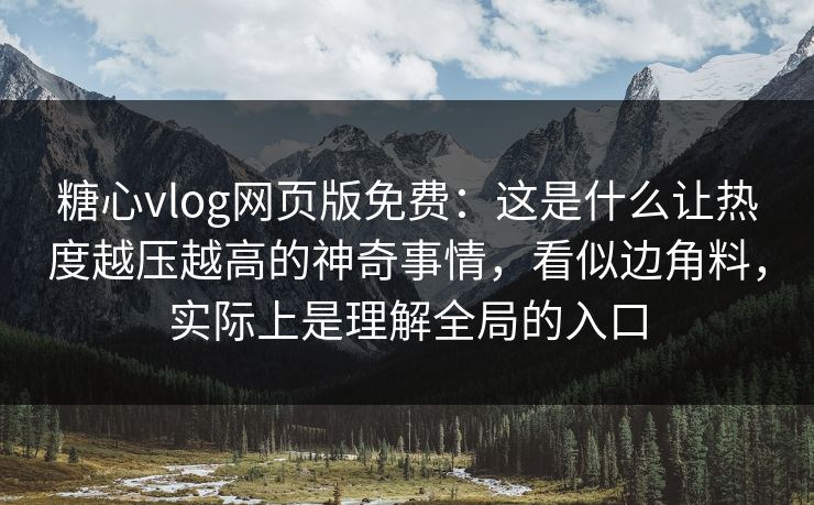 糖心vlog网页版免费：这是什么让热度越压越高的神奇事情，看似边角料，实际上是理解全局的入口