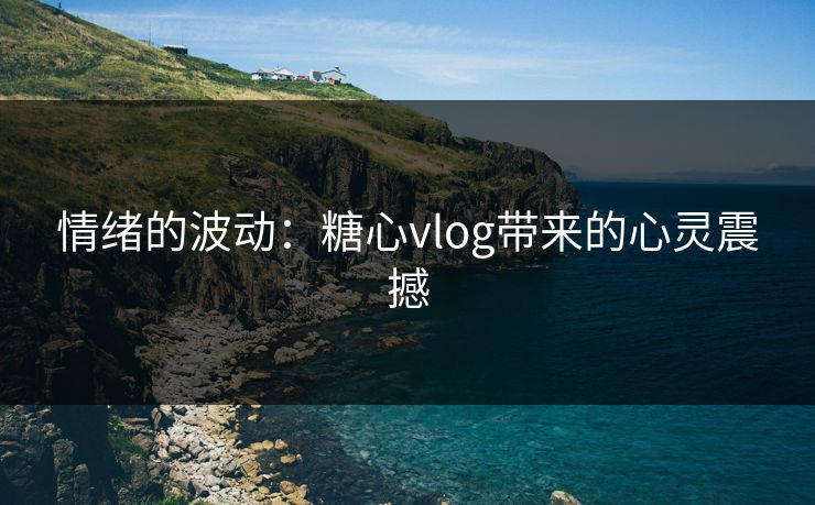 情绪的波动：糖心vlog带来的心灵震撼