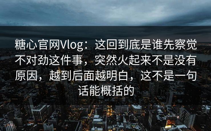 糖心官网Vlog：这回到底是谁先察觉不对劲这件事，突然火起来不是没有原因，越到后面越明白，这不是一句话能概括的