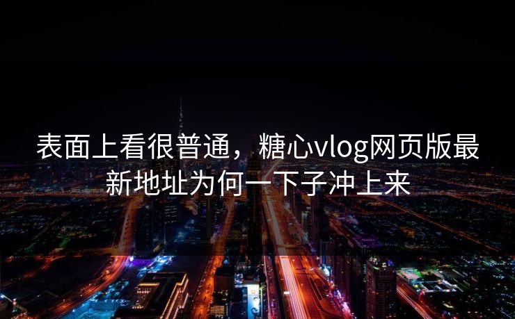 表面上看很普通,糖心vlog网页版最新地址为何一下子冲上来 表面上看很普通,糖心vlog网页版最新地址为何一下子冲上来