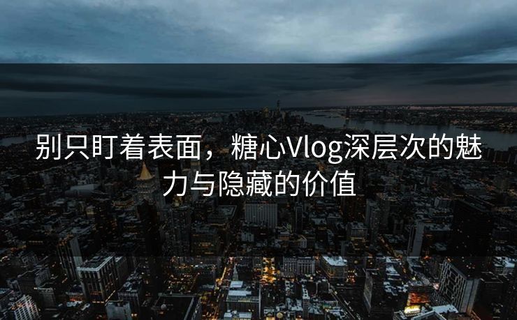 别只盯着表面，糖心Vlog深层次的魅力与隐藏的价值