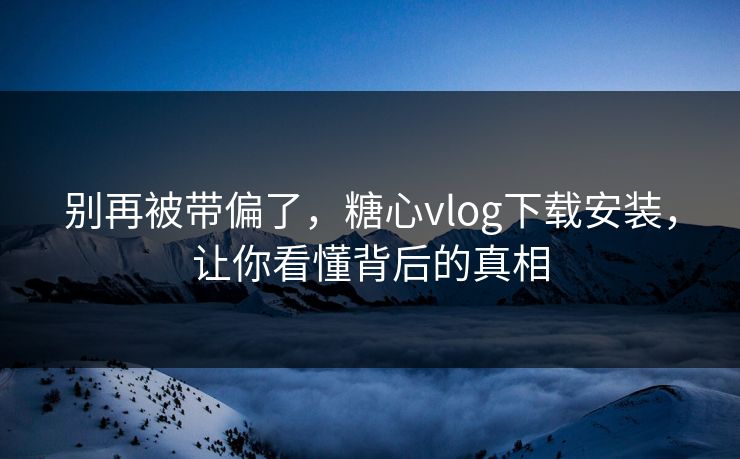 别再被带偏了，糖心vlog下载安装，让你看懂背后的真相